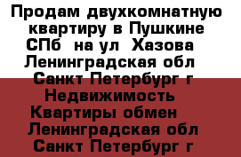 Продам двухкомнатную квартиру в Пушкине-СПб, на ул. Хазова - Ленинградская обл., Санкт-Петербург г. Недвижимость » Квартиры обмен   . Ленинградская обл.,Санкт-Петербург г.
